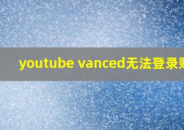 youtube vanced无法登录账号